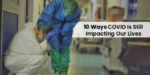 10 Ways COVID Is Still Impacting Our Lives Today